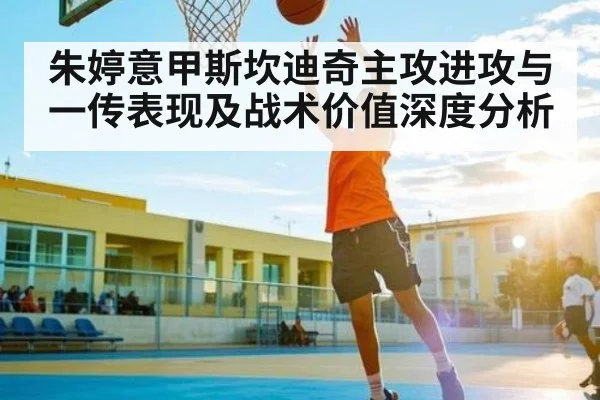 朱婷意甲斯坎迪奇主攻进攻与一传表现及战术价值深度分析