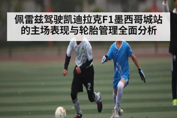 佩雷兹驾驶凯迪拉克F1墨西哥城站的主场表现与轮胎管理全面分析
