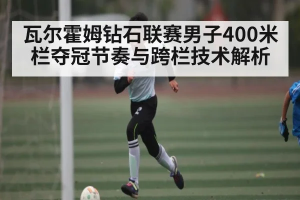 瓦尔霍姆钻石联赛男子400米栏夺冠节奏与跨栏技术解析