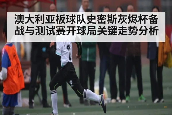 澳大利亚板球队史密斯灰烬杯备战与测试赛开球局关键走势分析
