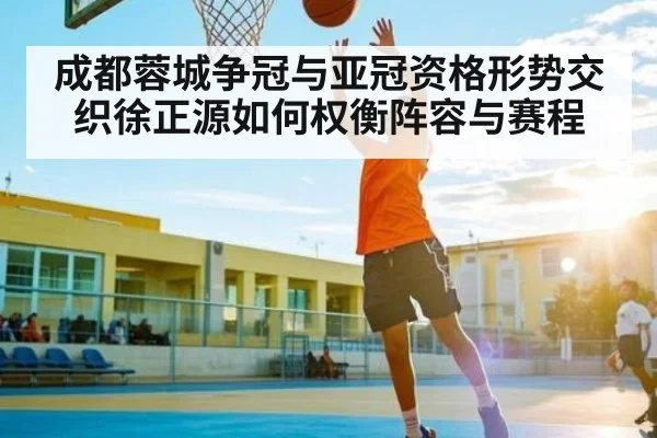 成都蓉城争冠与亚冠资格形势交织徐正源如何权衡阵容与赛程